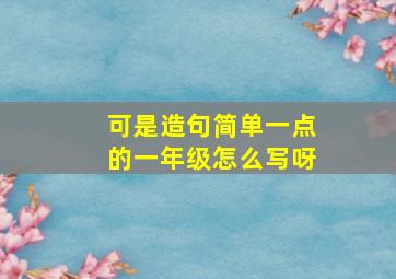 可是造句简单一点的一年级怎么写呀