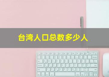 台湾人口总数多少人