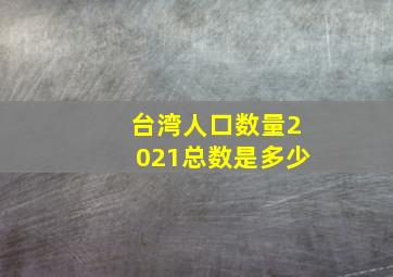 台湾人口数量2021总数是多少