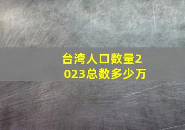 台湾人口数量2023总数多少万