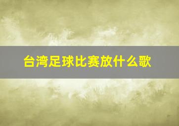 台湾足球比赛放什么歌