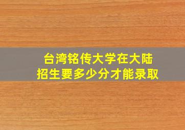 台湾铭传大学在大陆招生要多少分才能录取