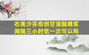 右美沙芬愈创甘油醚糖浆间隔三小时吃一次可以吗