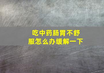 吃中药肠胃不舒服怎么办缓解一下