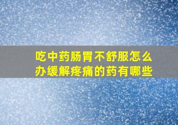 吃中药肠胃不舒服怎么办缓解疼痛的药有哪些