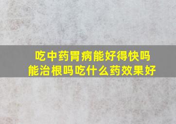 吃中药胃病能好得快吗能治根吗吃什么药效果好