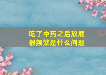 吃了中药之后放屁很频繁是什么问题