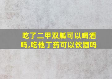 吃了二甲双胍可以喝酒吗,吃他丁药可以饮酒吗