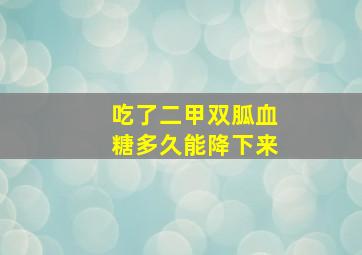 吃了二甲双胍血糖多久能降下来