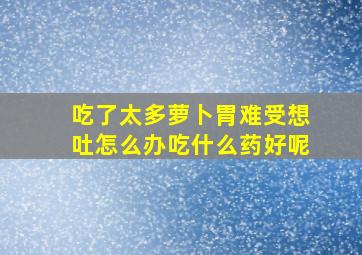 吃了太多萝卜胃难受想吐怎么办吃什么药好呢