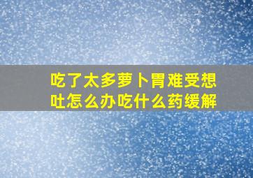 吃了太多萝卜胃难受想吐怎么办吃什么药缓解