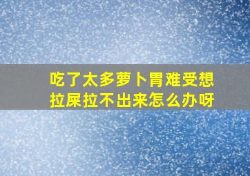 吃了太多萝卜胃难受想拉屎拉不出来怎么办呀