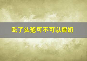 吃了头孢可不可以喂奶