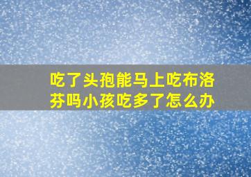 吃了头孢能马上吃布洛芬吗小孩吃多了怎么办