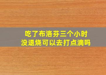 吃了布洛芬三个小时没退烧可以去打点滴吗