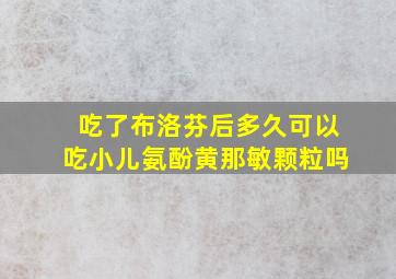 吃了布洛芬后多久可以吃小儿氨酚黄那敏颗粒吗