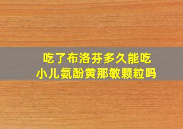 吃了布洛芬多久能吃小儿氨酚黄那敏颗粒吗