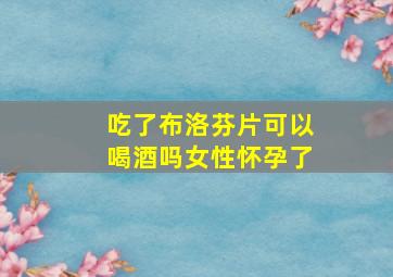 吃了布洛芬片可以喝酒吗女性怀孕了