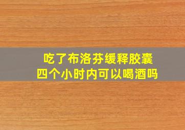 吃了布洛芬缓释胶囊四个小时内可以喝酒吗