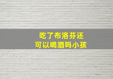 吃了布洛芬还可以喝酒吗小孩