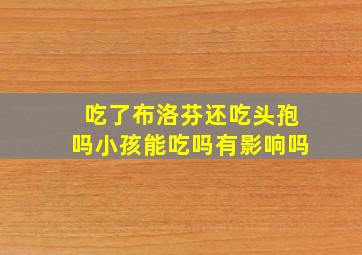 吃了布洛芬还吃头孢吗小孩能吃吗有影响吗