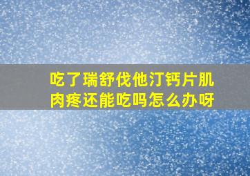 吃了瑞舒伐他汀钙片肌肉疼还能吃吗怎么办呀