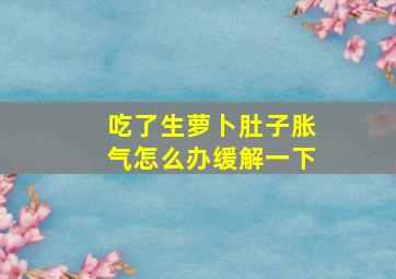 吃了生萝卜肚子胀气怎么办缓解一下