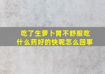 吃了生萝卜胃不舒服吃什么药好的快呢怎么回事