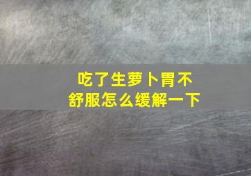 吃了生萝卜胃不舒服怎么缓解一下