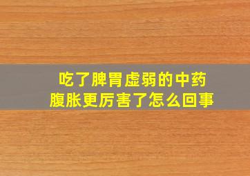 吃了脾胃虚弱的中药腹胀更厉害了怎么回事