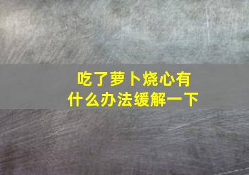 吃了萝卜烧心有什么办法缓解一下