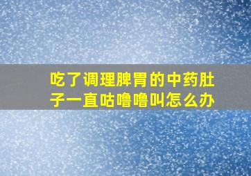 吃了调理脾胃的中药肚子一直咕噜噜叫怎么办