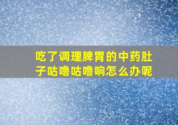 吃了调理脾胃的中药肚子咕噜咕噜响怎么办呢