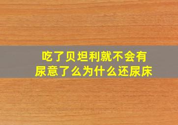 吃了贝坦利就不会有尿意了么为什么还尿床