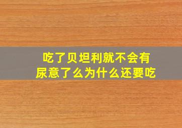 吃了贝坦利就不会有尿意了么为什么还要吃