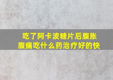 吃了阿卡波糖片后腹胀腹痛吃什么药治疗好的快