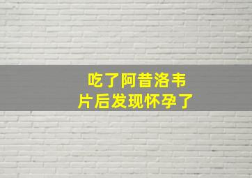 吃了阿昔洛韦片后发现怀孕了