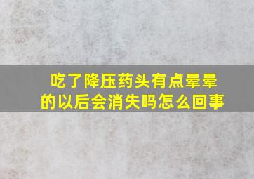 吃了降压药头有点晕晕的以后会消失吗怎么回事