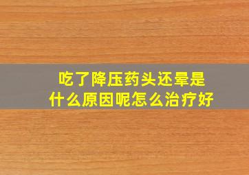 吃了降压药头还晕是什么原因呢怎么治疗好