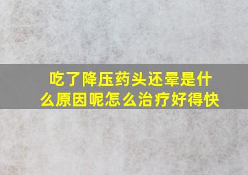 吃了降压药头还晕是什么原因呢怎么治疗好得快