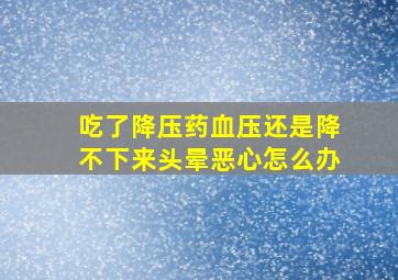 吃了降压药血压还是降不下来头晕恶心怎么办