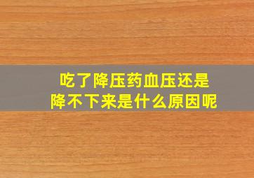 吃了降压药血压还是降不下来是什么原因呢