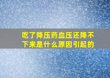 吃了降压药血压还降不下来是什么原因引起的