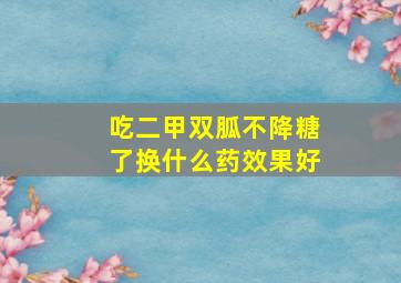 吃二甲双胍不降糖了换什么药效果好