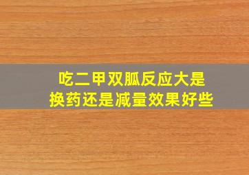 吃二甲双胍反应大是换药还是减量效果好些