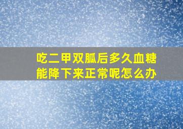 吃二甲双胍后多久血糖能降下来正常呢怎么办