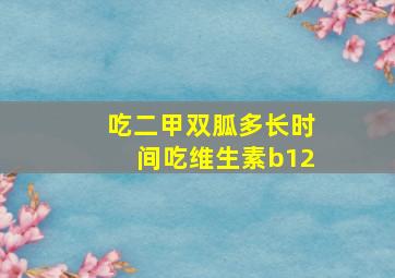 吃二甲双胍多长时间吃维生素b12