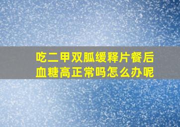 吃二甲双胍缓释片餐后血糖高正常吗怎么办呢