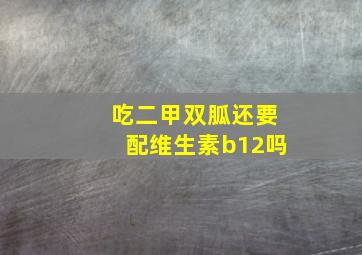 吃二甲双胍还要配维生素b12吗