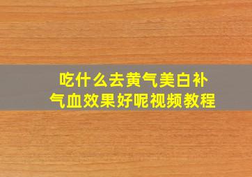 吃什么去黄气美白补气血效果好呢视频教程